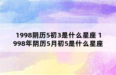 1998阴历5初3是什么星座 1998年阴历5月初5是什么星座